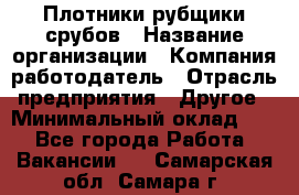 Плотники-рубщики срубов › Название организации ­ Компания-работодатель › Отрасль предприятия ­ Другое › Минимальный оклад ­ 1 - Все города Работа » Вакансии   . Самарская обл.,Самара г.